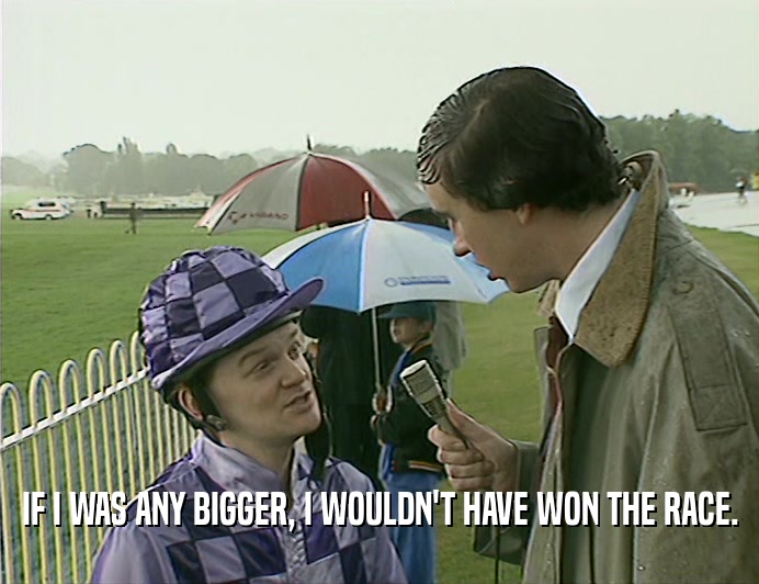 IF I WAS ANY BIGGER, I WOULDN'T HAVE WON THE RACE.  