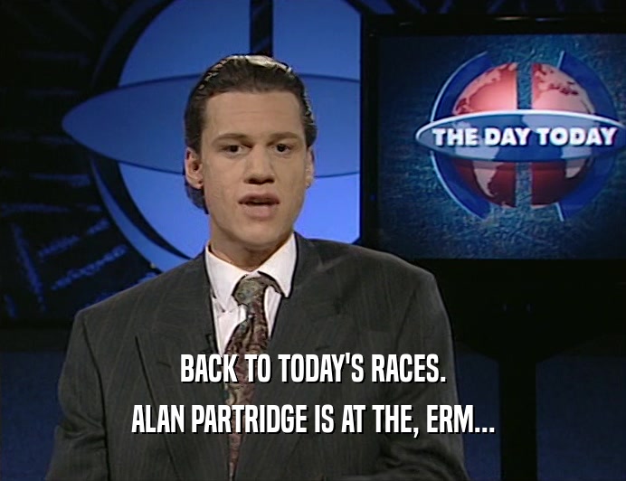 BACK TO TODAY'S RACES. ALAN PARTRIDGE IS AT THE, ERM... 
