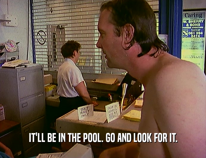 IT'LL BE IN THE POOL. GO AND LOOK FOR IT.  