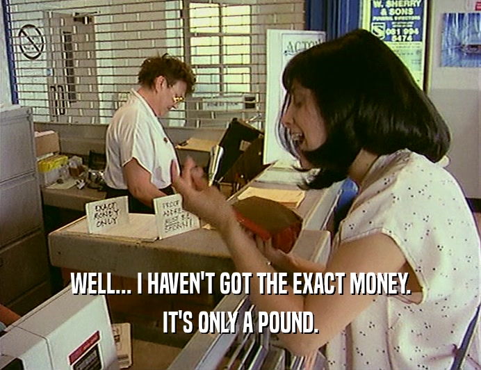 WELL... I HAVEN'T GOT THE EXACT MONEY. IT'S ONLY A POUND. 