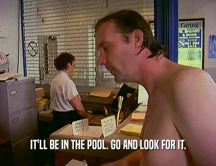 IT'LL BE IN THE POOL. GO AND LOOK FOR IT.  