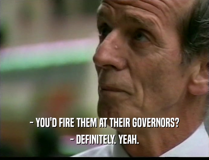- YOU'D FIRE THEM AT THEIR GOVERNORS? - DEFINITELY. YEAH. 