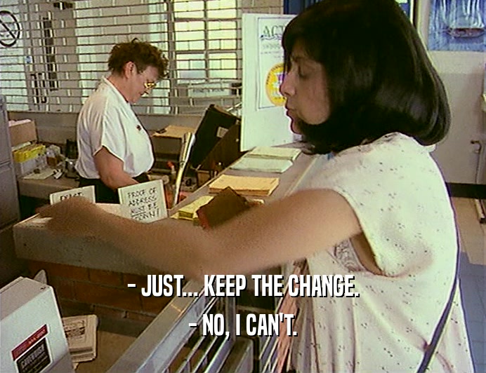 - JUST... KEEP THE CHANGE.
 - NO, I CAN'T.
 