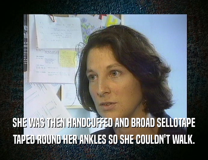 SHE WAS THEN HANDCUFFED AND BROAD SELLOTAPE
 TAPED ROUND HER ANKLES SO SHE COULDN'T WALK.
 