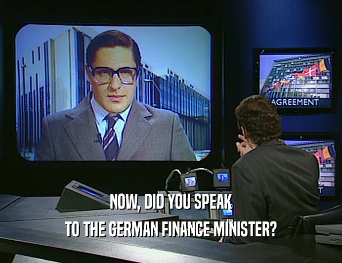 NOW, DID YOU SPEAK TO THE GERMAN FINANCE MINISTER? 