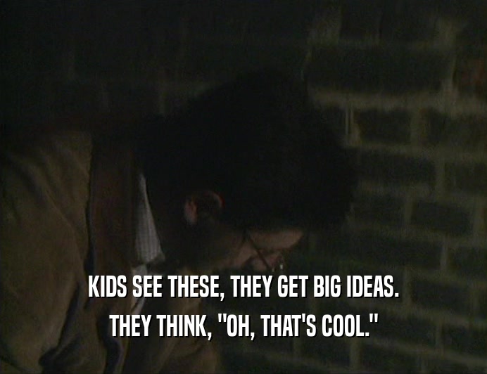 KIDS SEE THESE, THEY GET BIG IDEAS. THEY THINK, 
