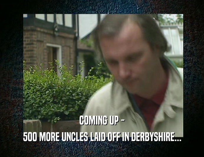 COMING UP -
 500 MORE UNCLES LAID OFF IN DERBYSHIRE...
 