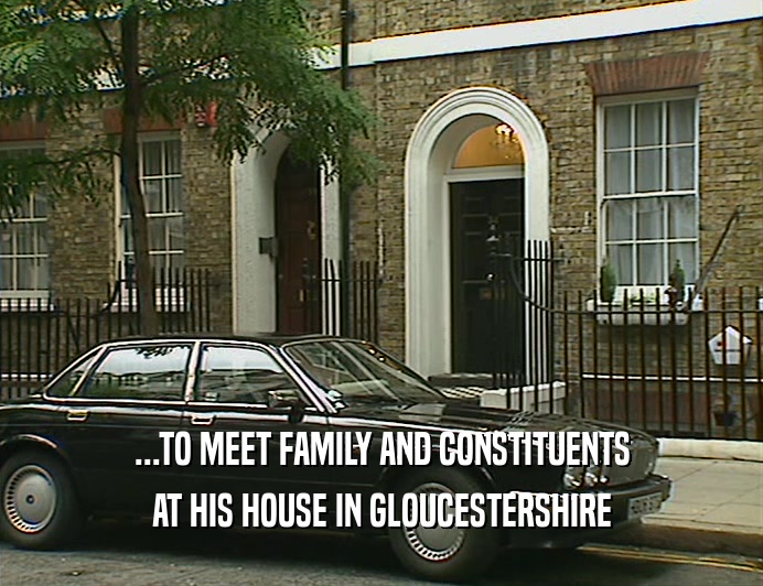...TO MEET FAMILY AND CONSTITUENTS
 AT HIS HOUSE IN GLOUCESTERSHIRE
 