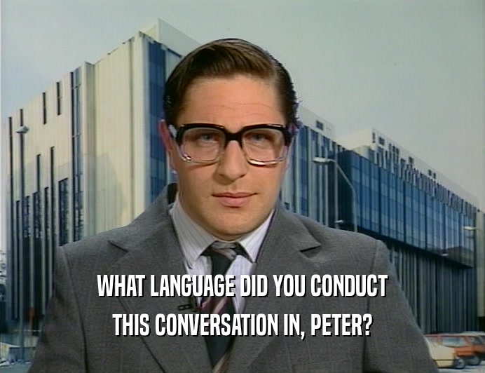 WHAT LANGUAGE DID YOU CONDUCT THIS CONVERSATION IN, PETER? 