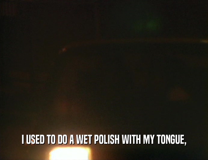 I USED TO DO A WET POLISH WITH MY TONGUE,
  