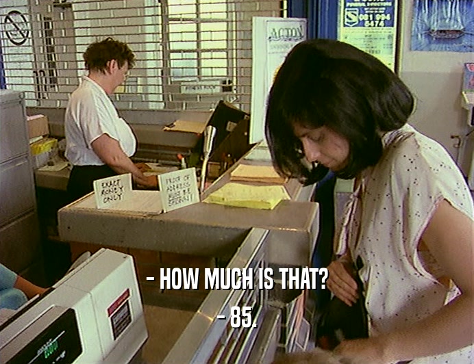 - HOW MUCH IS THAT?
 - 85.
 