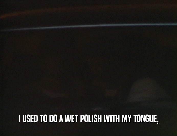 I USED TO DO A WET POLISH WITH MY TONGUE,
  