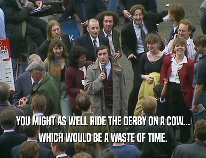YOU MIGHT AS WELL RIDE THE DERBY ON A COW...
 WHICH WOULD BE A WASTE OF TIME.
 