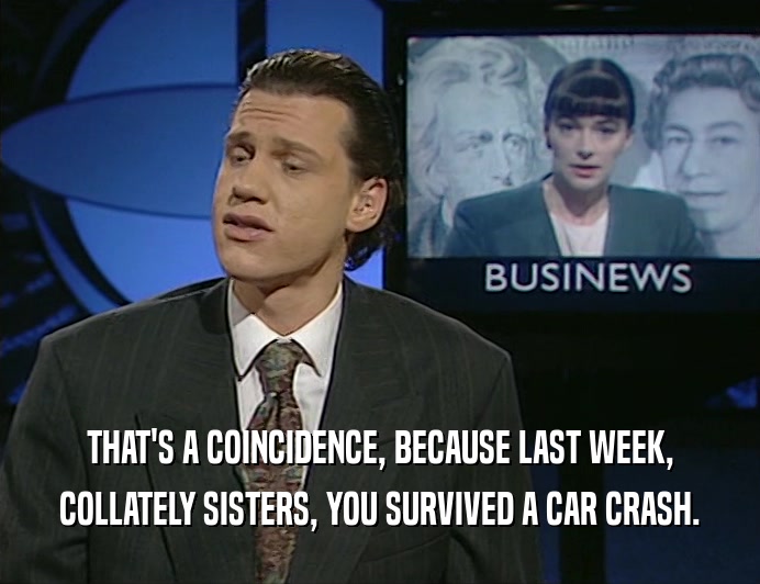 THAT'S A COINCIDENCE, BECAUSE LAST WEEK,
 COLLATELY SISTERS, YOU SURVIVED A CAR CRASH.
 