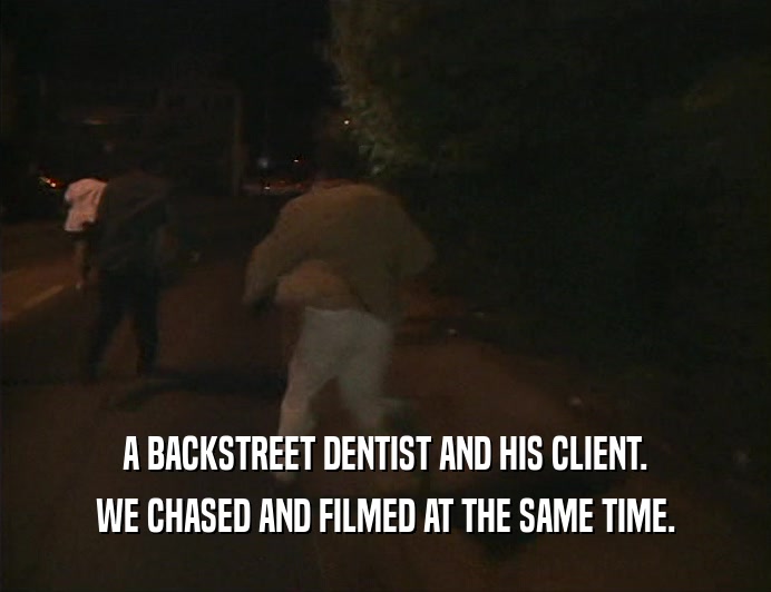 A BACKSTREET DENTIST AND HIS CLIENT.
 WE CHASED AND FILMED AT THE SAME TIME.
 