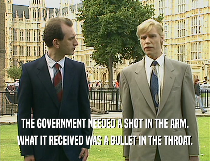 THE GOVERNMENT NEEDED A SHOT IN THE ARM.
 WHAT IT RECEIVED WAS A BULLET IN THE THROAT.
 