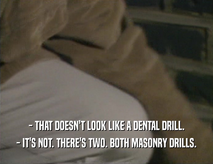 - THAT DOESN'T LOOK LIKE A DENTAL DRILL. - IT'S NOT. THERE'S TWO. BOTH MASONRY DRILLS. 