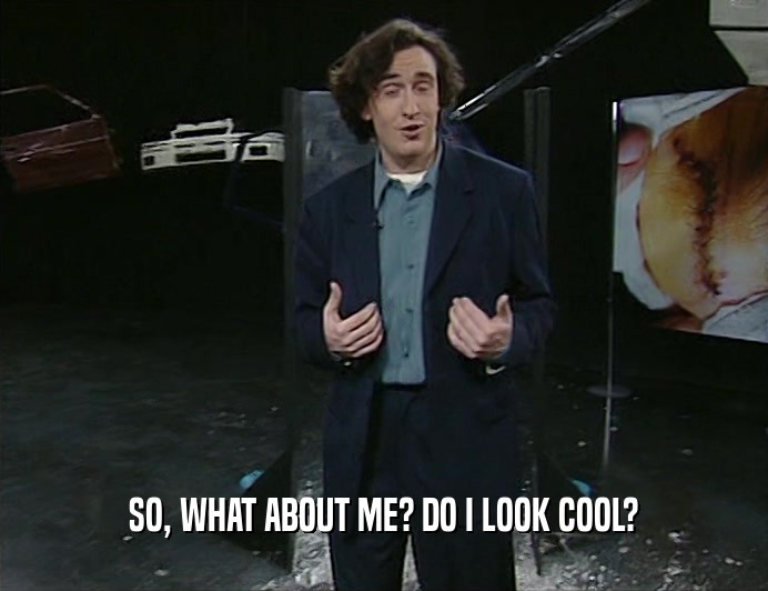 SO, WHAT ABOUT ME? DO I LOOK COOL?  