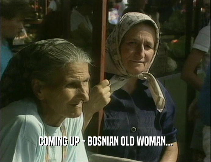 COMING UP - BOSNIAN OLD WOMAN...
  