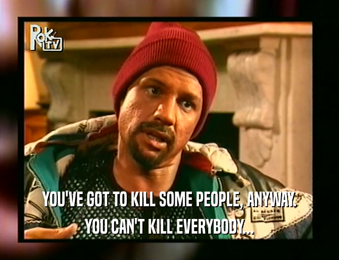 YOU'VE GOT TO KILL SOME PEOPLE, ANYWAY.
 YOU CAN'T KILL EVERYBODY...
 