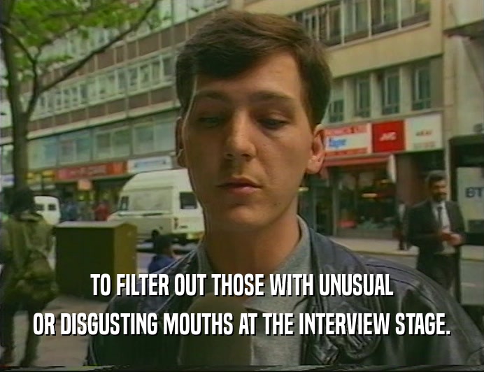 TO FILTER OUT THOSE WITH UNUSUAL
 OR DISGUSTING MOUTHS AT THE INTERVIEW STAGE.
 