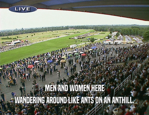 MEN AND WOMEN HERE WANDERING AROUND LIKE ANTS ON AN ANTHILL. 