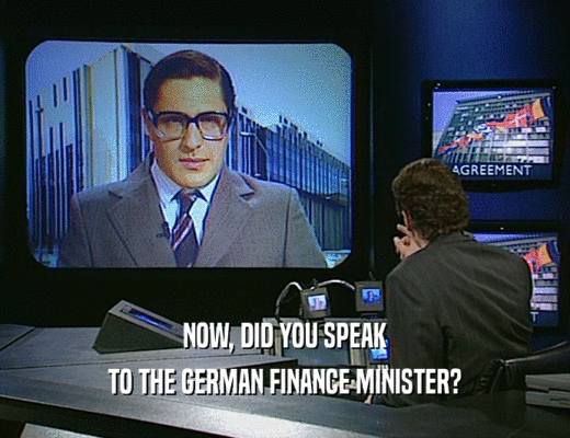 NOW, DID YOU SPEAK
 TO THE GERMAN FINANCE MINISTER?
 