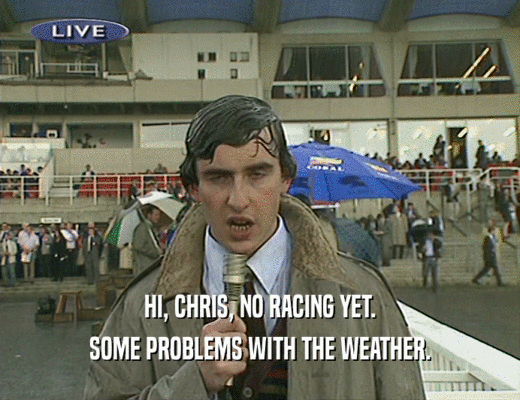HI, CHRIS, NO RACING YET. SOME PROBLEMS WITH THE WEATHER. 
