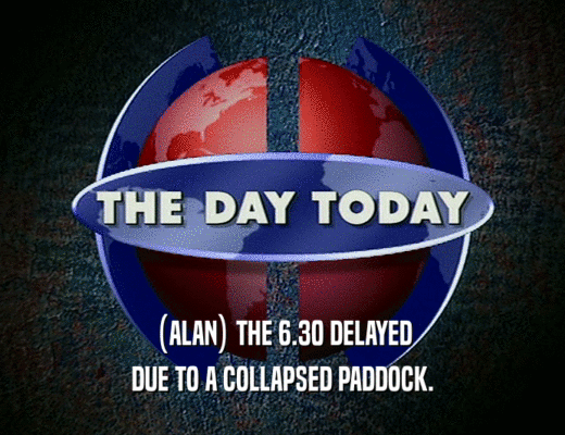 (ALAN) THE 6.30 DELAYED DUE TO A COLLAPSED PADDOCK. 