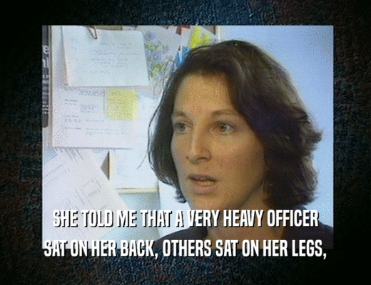 SHE TOLD ME THAT A VERY HEAVY OFFICER
 SAT ON HER BACK, OTHERS SAT ON HER LEGS,
 