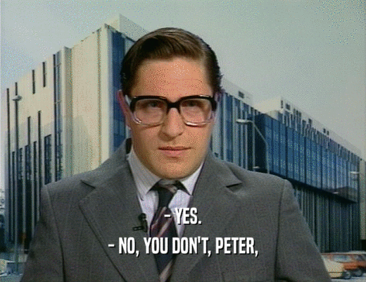 - YES.
 - NO, YOU DON'T, PETER,
 