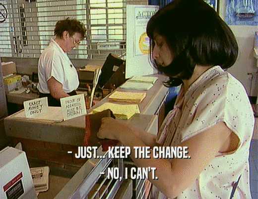 - JUST... KEEP THE CHANGE.
 - NO, I CAN'T.
 