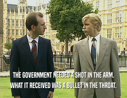 THE GOVERNMENT NEEDED A SHOT IN THE ARM.
 WHAT IT RECEIVED WAS A BULLET IN THE THROAT.
 
