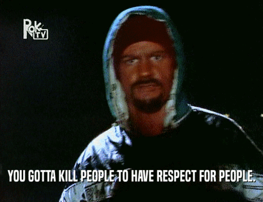 YOU GOTTA KILL PEOPLE TO HAVE RESPECT FOR PEOPLE.
  