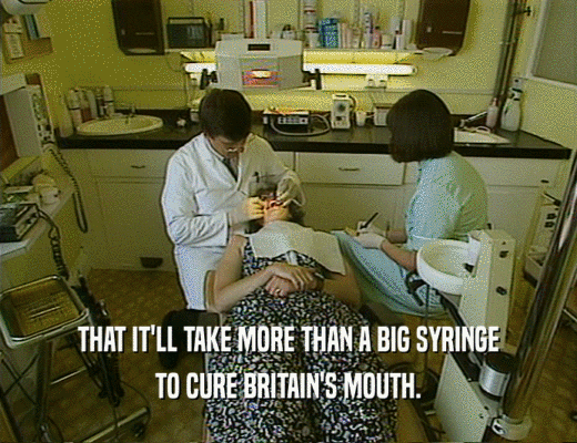 THAT IT'LL TAKE MORE THAN A BIG SYRINGE
 TO CURE BRITAIN'S MOUTH.
 