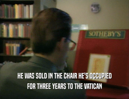 HE WAS SOLD IN THE CHAIR HE'S OCCUPIED
 FOR THREE YEARS TO THE VATICAN
 