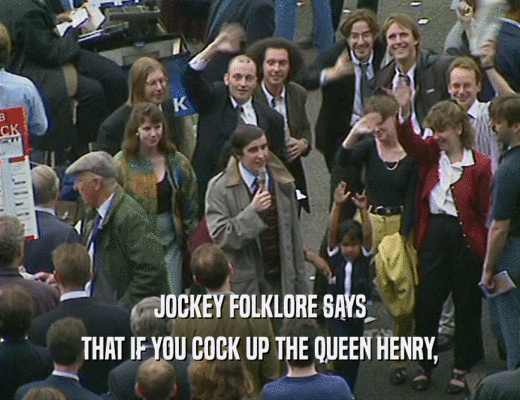 JOCKEY FOLKLORE SAYS
 THAT IF YOU COCK UP THE QUEEN HENRY,
 