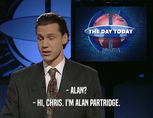 - ALAN? - HI, CHRIS. I'M ALAN PARTRIDGE. 