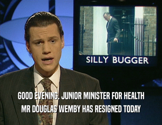 GOOD EVENING. JUNIOR MINISTER FOR HEALTH
 MR DOUGLAS WEMBY HAS RESIGNED TODAY
 