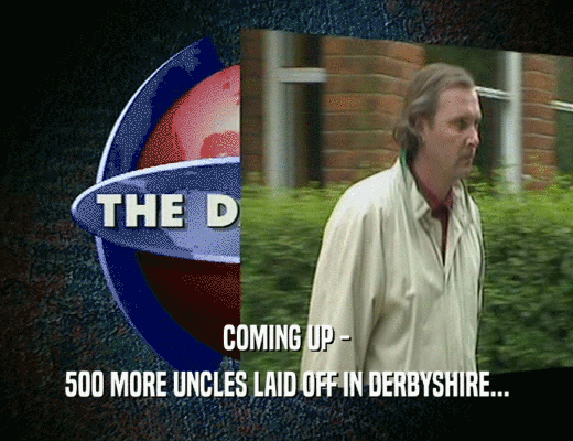 COMING UP - 500 MORE UNCLES LAID OFF IN DERBYSHIRE... 