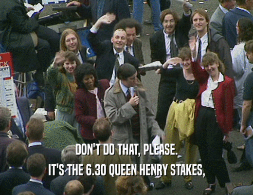 DON'T DO THAT, PLEASE.
 IT'S THE 6.3O QUEEN HENRY STAKES,
 