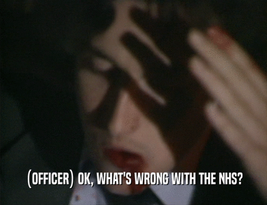 (OFFICER) OK, WHAT'S WRONG WITH THE NHS?
  