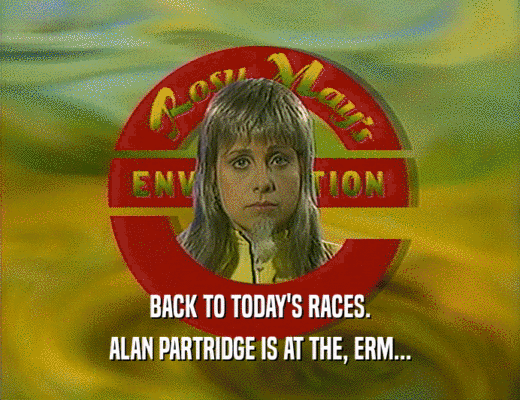 BACK TO TODAY'S RACES.
 ALAN PARTRIDGE IS AT THE, ERM...
 