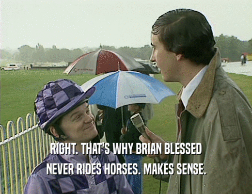 RIGHT. THAT'S WHY BRIAN BLESSED
 NEVER RIDES HORSES. MAKES SENSE.
 