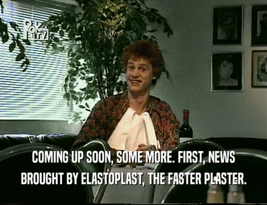 COMING UP SOON, SOME MORE. FIRST, NEWS
 BROUGHT BY ELASTOPLAST, THE FASTER PLASTER.
 