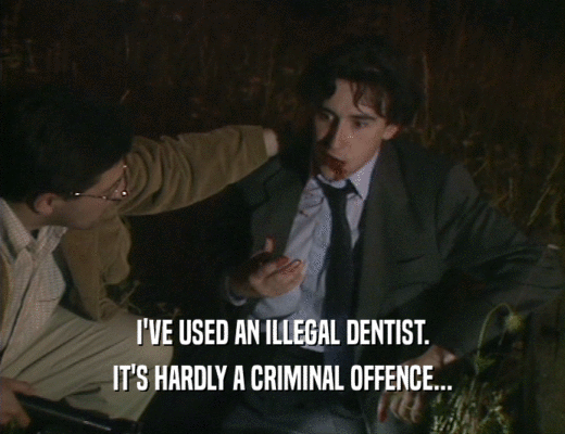 I'VE USED AN ILLEGAL DENTIST.
 IT'S HARDLY A CRIMINAL OFFENCE...
 