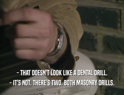 - THAT DOESN'T LOOK LIKE A DENTAL DRILL. - IT'S NOT. THERE'S TWO. BOTH MASONRY DRILLS. 