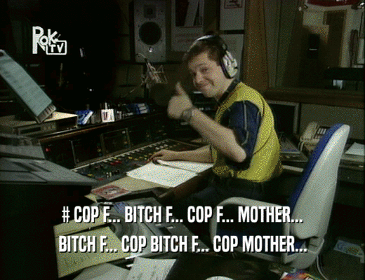 # COP F... BITCH F... COP F... MOTHER...
 BITCH F... COP BITCH F... COP MOTHER...
 