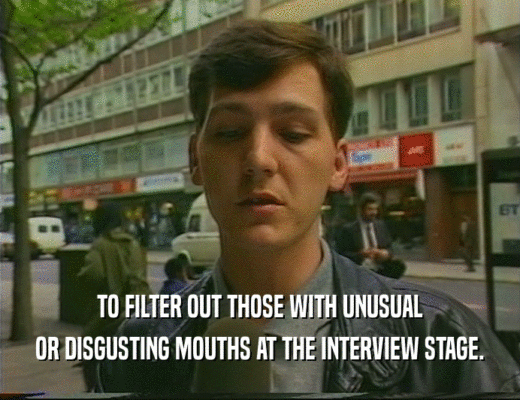 TO FILTER OUT THOSE WITH UNUSUAL OR DISGUSTING MOUTHS AT THE INTERVIEW STAGE. 