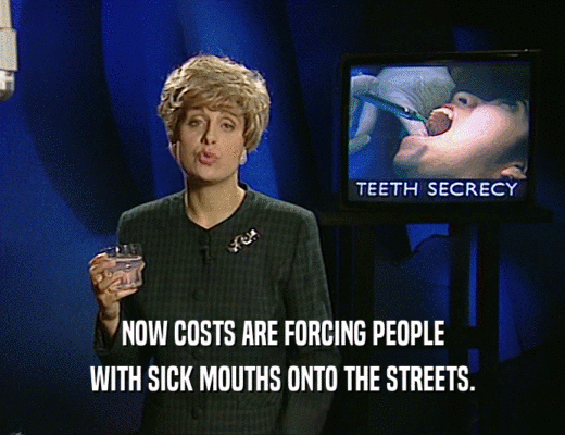 NOW COSTS ARE FORCING PEOPLE
 WITH SICK MOUTHS ONTO THE STREETS.
 